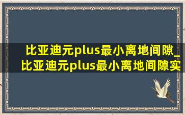 比亚迪元plus最小离地间隙_比亚迪元plus最小离地间隙实测