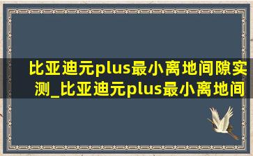 比亚迪元plus最小离地间隙实测_比亚迪元plus最小离地间隙