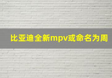 比亚迪全新mpv或命名为周