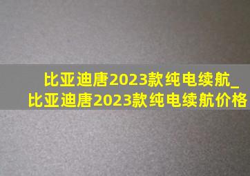 比亚迪唐2023款纯电续航_比亚迪唐2023款纯电续航价格