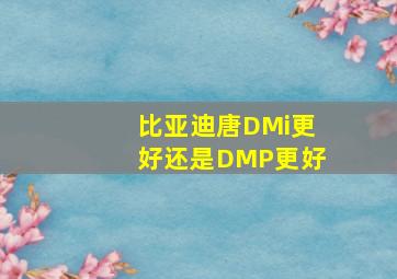 比亚迪唐DMi更好还是DMP更好