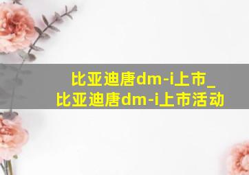 比亚迪唐dm-i上市_比亚迪唐dm-i上市活动