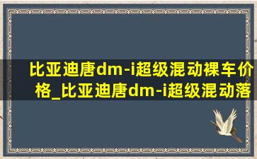 比亚迪唐dm-i超级混动裸车价格_比亚迪唐dm-i超级混动落地价格