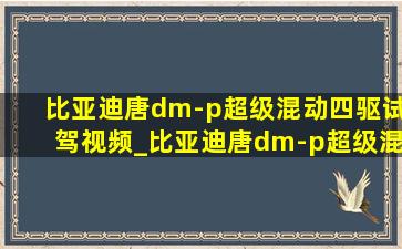 比亚迪唐dm-p超级混动四驱试驾视频_比亚迪唐dm-p超级混动四驱试驾