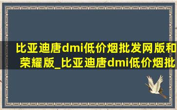 比亚迪唐dmi(低价烟批发网)版和荣耀版_比亚迪唐dmi(低价烟批发网)版和荣耀版的区别