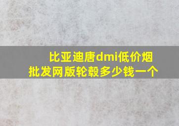 比亚迪唐dmi(低价烟批发网)版轮毂多少钱一个