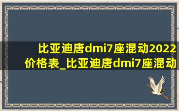 比亚迪唐dmi7座混动2022价格表_比亚迪唐dmi7座混动2022价格