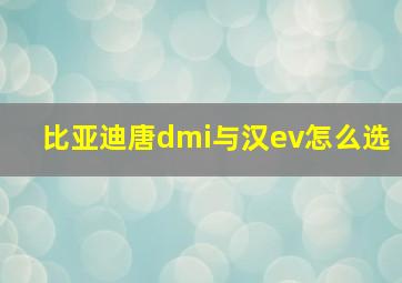 比亚迪唐dmi与汉ev怎么选