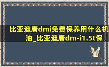 比亚迪唐dmi免费保养用什么机油_比亚迪唐dm-i1.5t保养用什么机油