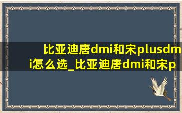 比亚迪唐dmi和宋plusdmi怎么选_比亚迪唐dmi和宋plusdmi尺寸