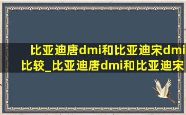 比亚迪唐dmi和比亚迪宋dmi比较_比亚迪唐dmi和比亚迪宋dmi选哪个