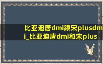 比亚迪唐dmi跟宋plusdmi_比亚迪唐dmi和宋plusdmi区别