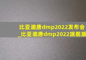 比亚迪唐dmp2022发布会_比亚迪唐dmp2022旗舰版