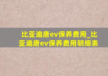 比亚迪唐ev保养费用_比亚迪唐ev保养费用明细表