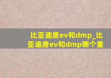 比亚迪唐ev和dmp_比亚迪唐ev和dmp哪个重