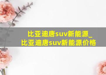 比亚迪唐suv新能源_比亚迪唐suv新能源价格