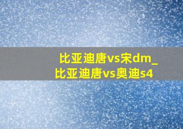 比亚迪唐vs宋dm_比亚迪唐vs奥迪s4