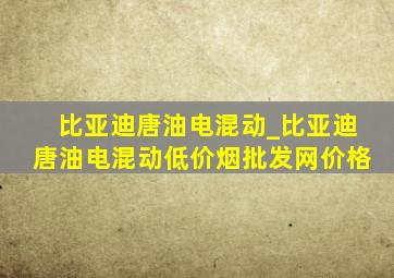 比亚迪唐油电混动_比亚迪唐油电混动(低价烟批发网)价格