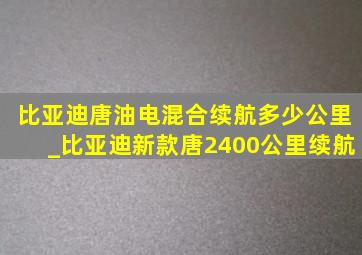 比亚迪唐油电混合续航多少公里_比亚迪新款唐2400公里续航