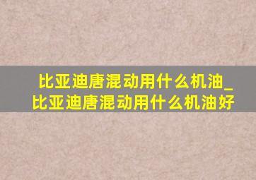 比亚迪唐混动用什么机油_比亚迪唐混动用什么机油好