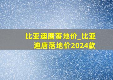 比亚迪唐落地价_比亚迪唐落地价2024款