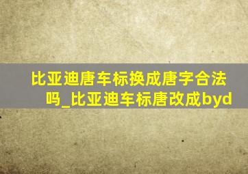 比亚迪唐车标换成唐字合法吗_比亚迪车标唐改成byd