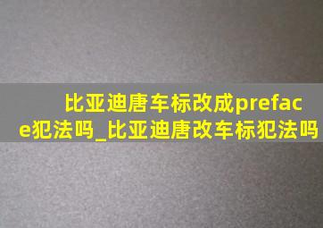 比亚迪唐车标改成preface犯法吗_比亚迪唐改车标犯法吗