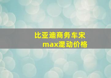 比亚迪商务车宋max混动价格