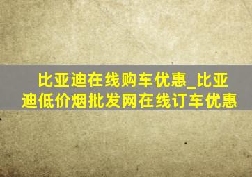 比亚迪在线购车优惠_比亚迪(低价烟批发网)在线订车优惠