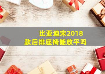 比亚迪宋2018款后排座椅能放平吗