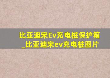 比亚迪宋Ev充电桩保护箱_比亚迪宋ev充电桩图片