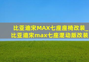 比亚迪宋MAX七座座椅改装_比亚迪宋max七座混动版改装