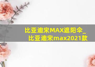 比亚迪宋MAX遮阳伞_比亚迪宋max2021款