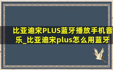 比亚迪宋PLUS蓝牙播放手机音乐_比亚迪宋plus怎么用蓝牙播放音乐