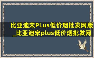 比亚迪宋PLus(低价烟批发网)版_比亚迪宋plus(低价烟批发网)版落地价多少钱