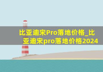 比亚迪宋Pro落地价格_比亚迪宋pro落地价格2024