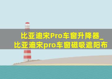 比亚迪宋Pro车窗升降器_比亚迪宋pro车窗磁吸遮阳布