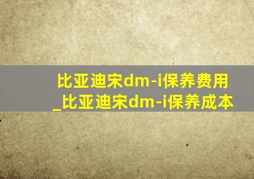 比亚迪宋dm-i保养费用_比亚迪宋dm-i保养成本