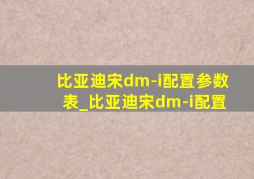 比亚迪宋dm-i配置参数表_比亚迪宋dm-i配置