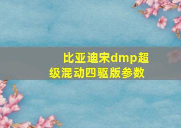 比亚迪宋dmp超级混动四驱版参数