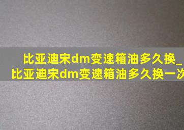 比亚迪宋dm变速箱油多久换_比亚迪宋dm变速箱油多久换一次