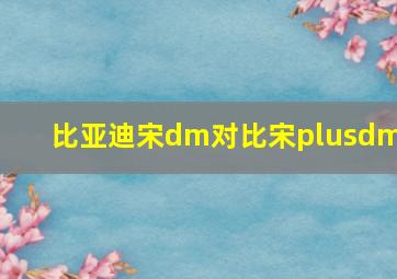 比亚迪宋dm对比宋plusdmi