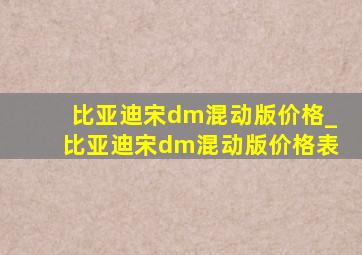 比亚迪宋dm混动版价格_比亚迪宋dm混动版价格表