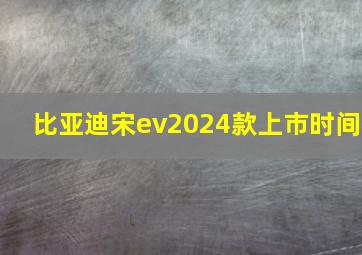 比亚迪宋ev2024款上市时间