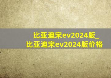 比亚迪宋ev2024版_比亚迪宋ev2024版价格