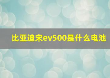 比亚迪宋ev500是什么电池