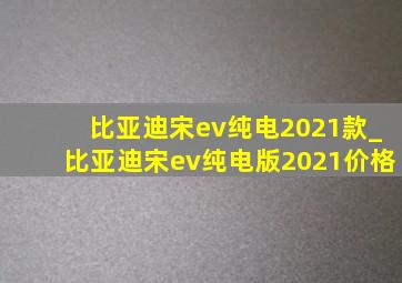 比亚迪宋ev纯电2021款_比亚迪宋ev纯电版2021价格