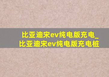 比亚迪宋ev纯电版充电_比亚迪宋ev纯电版充电桩