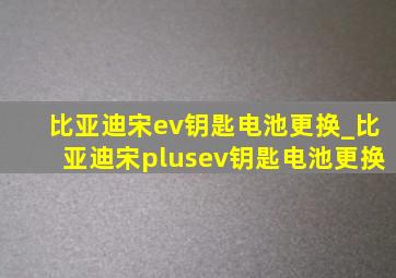 比亚迪宋ev钥匙电池更换_比亚迪宋plusev钥匙电池更换