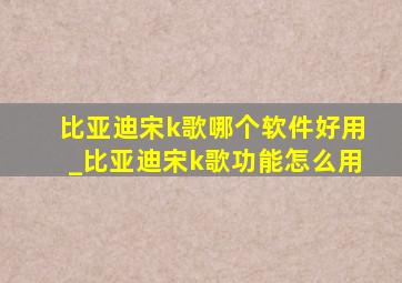 比亚迪宋k歌哪个软件好用_比亚迪宋k歌功能怎么用